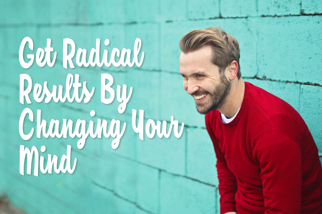 Get Radical Results by Changing Your Mind